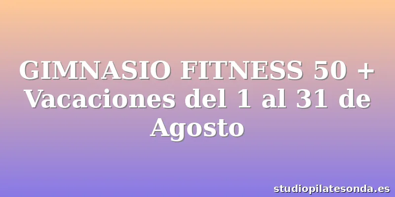 GIMNASIO FITNESS 50 + Vacaciones del 1 al 31 de Agosto