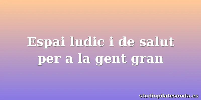 Espai ludic i de salut per a la gent gran
